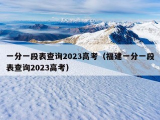 一分一段表查询2023高考（福建一分一段表查询2023高考）