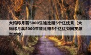 大妈称月薪5000生娃比赚5个亿优秀（大妈称月薪5000生娃比赚5个亿优秀网友激烈对吵）