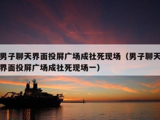 男子聊天界面投屏广场成社死现场（男子聊天界面投屏广场成社死现场一）