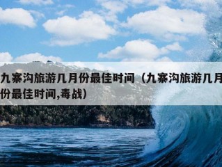 九寨沟旅游几月份最佳时间（九寨沟旅游几月份最佳时间,毒战）