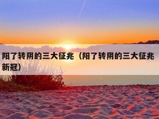 阳了转阴的三大征兆（阳了转阴的三大征兆 新冠）