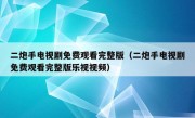 二炮手电视剧免费观看完整版（二炮手电视剧免费观看完整版乐视视频）