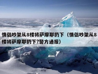 情侣吵架从8楼将萨摩耶扔下（情侣吵架从8楼将萨摩耶扔下?警方通报）