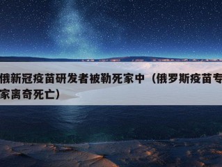 俄新冠疫苗研发者被勒死家中（俄罗斯疫苗专家离奇死亡）