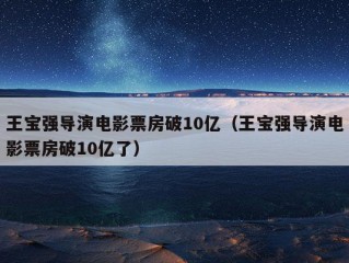 王宝强导演电影票房破10亿（王宝强导演电影票房破10亿了）