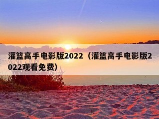 灌篮高手电影版2022（灌篮高手电影版2022观看免费）