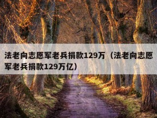 法老向志愿军老兵捐款129万（法老向志愿军老兵捐款129万亿）