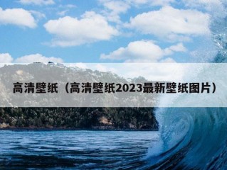 高清壁纸（高清壁纸2023最新壁纸图片）