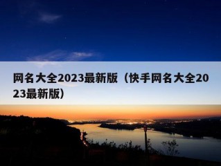 网名大全2023最新版（快手网名大全2023最新版）