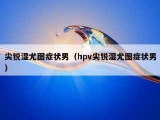 尖锐湿尤图症状男（hpv尖锐湿尤图症状男）