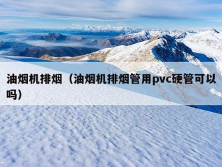 油烟机排烟（油烟机排烟管用pvc硬管可以吗）