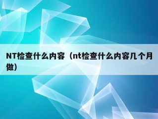 NT检查什么内容（nt检查什么内容几个月做）