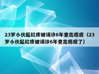 23岁小伙起红疹被误诊6年查出癌症（23岁小伙起红疹被误诊6年查出癌症了）