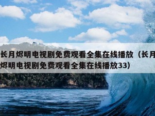 长月烬明电视剧免费观看全集在线播放（长月烬明电视剧免费观看全集在线播放33）