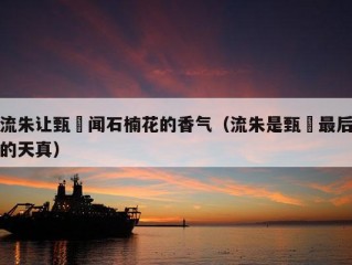 流朱让甄嬛闻石楠花的香气（流朱是甄嬛最后的天真）