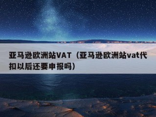 亚马逊欧洲站VAT（亚马逊欧洲站vat代扣以后还要申报吗）