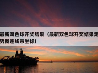 最新双色球开奖结果（最新双色球开奖结果走势图连线带坐标）