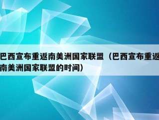 巴西宣布重返南美洲国家联盟（巴西宣布重返南美洲国家联盟的时间）