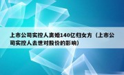 上市公司实控人离婚140亿归女方（上市公司实控人去世对股价的影响）