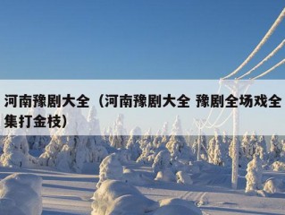 河南豫剧大全（河南豫剧大全 豫剧全场戏全集打金枝）