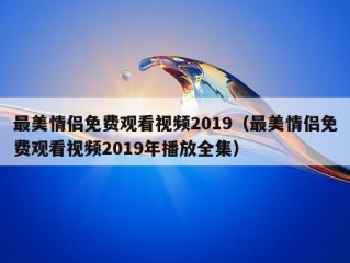 最美情侣免费观看视频2019（最美情侣免费观看视频2019年播放全集）