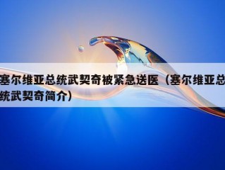 塞尔维亚总统武契奇被紧急送医（塞尔维亚总统武契奇简介）