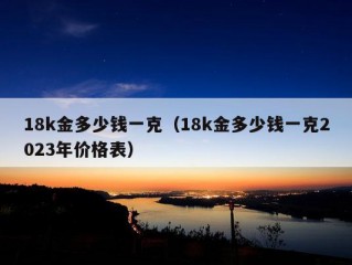 18k金多少钱一克（18k金多少钱一克2023年价格表）