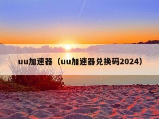 uu加速器（uu加速器兑换码2024）