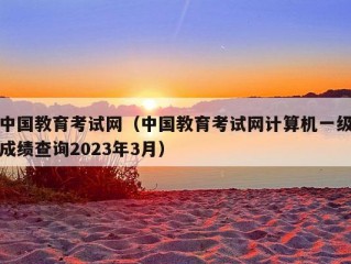 中国教育考试网（中国教育考试网计算机一级成绩查询2023年3月）