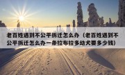 老百姓遇到不公平拆迁怎么办（老百姓遇到不公平拆迁怎么办一条拉布拉多幼犬要多少钱）