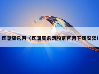 巨潮资讯网（巨潮资讯网股票官网下载安装）