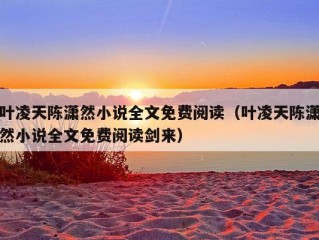 叶凌天陈潇然小说全文免费阅读（叶凌天陈潇然小说全文免费阅读剑来）