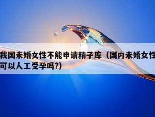 我国未婚女性不能申请精子库（国内未婚女性可以人工受孕吗?）