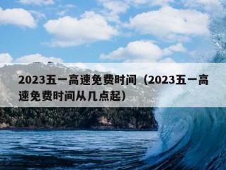 2023五一高速免费时间（2023五一高速免费时间从几点起）