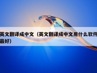 英文翻译成中文（英文翻译成中文用什么软件最好）