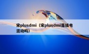 宋plusdmi（宋plusdmi是插电混动吗）