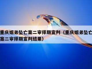 重庆姐弟坠亡案二审择期宣判（重庆姐弟坠亡案二审择期宣判结果）