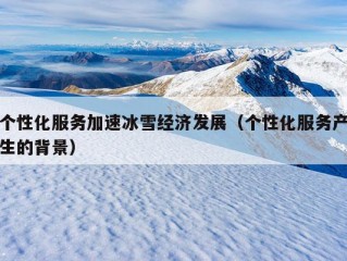 个性化服务加速冰雪经济发展（个性化服务产生的背景）