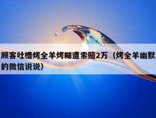 顾客吐槽烤全羊烤糊遭索赔2万（烤全羊幽默的微信说说）