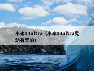 小米13ultra（小米13ultra晃动有异响）