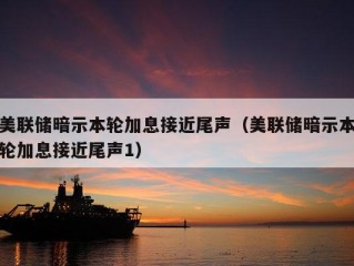 美联储暗示本轮加息接近尾声（美联储暗示本轮加息接近尾声1）