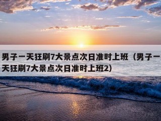 男子一天狂刷7大景点次日准时上班（男子一天狂刷7大景点次日准时上班2）