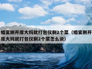 婚宴刚开席大妈就打包仅剩2个菜（婚宴刚开席大妈就打包仅剩2个菜怎么说）