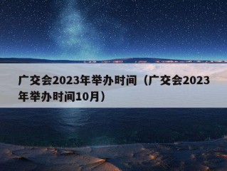 广交会2023年举办时间（广交会2023年举办时间10月）