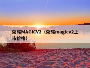 荣耀MAGICV2（荣耀magicv2上市价格）