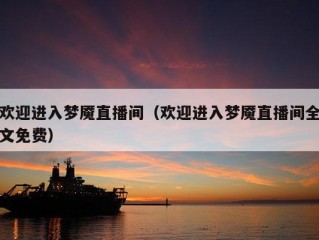 欢迎进入梦魇直播间（欢迎进入梦魇直播间全文免费）