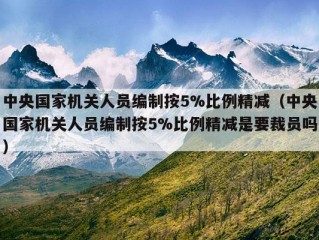 中央国家机关人员编制按5%比例精减（中央国家机关人员编制按5%比例精减是要裁员吗）