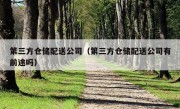 第三方仓储配送公司（第三方仓储配送公司有前途吗）