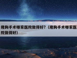 隆胸手术哪家医院做得好?（隆胸手术哪家医院做得好）