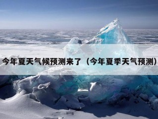 今年夏天气候预测来了（今年夏季天气预测）